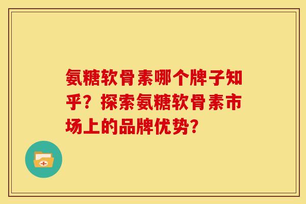 氨糖软骨素哪个牌子知乎？探索氨糖软骨素市场上的品牌优势？