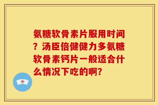 氨糖软骨素片服用时间？汤臣倍健健力多氨糖软骨素钙片一般适合什么情况下吃的啊？