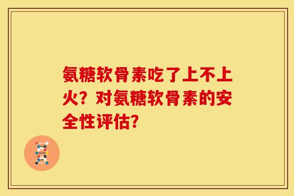 氨糖软骨素吃了上不上火？对氨糖软骨素的安全性评估？