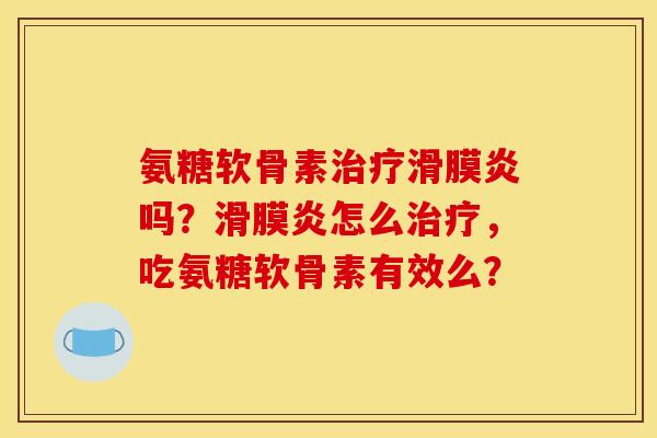 氨糖软骨素治疗滑膜炎吗？滑膜炎怎么治疗，吃氨糖软骨素有效么？