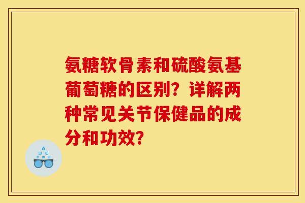 氨糖软骨素和硫酸氨基葡萄糖的区别？详解两种常见关节保健品的成分和功效？