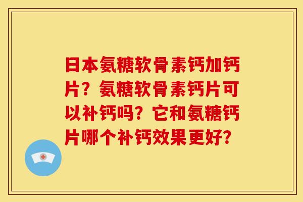 日本氨糖软骨素钙加钙片？氨糖软骨素钙片可以补钙吗？它和氨糖钙片哪个补钙效果更好？