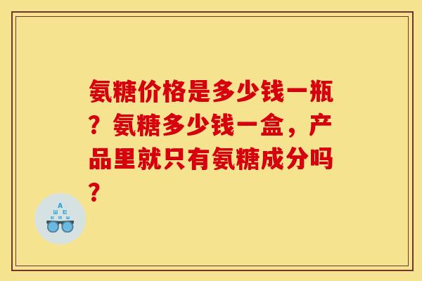 氨糖价格是多少钱一瓶？氨糖多少钱一盒，产品里就只有氨糖成分吗？