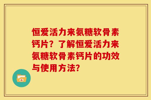 恒爱活力来氨糖软骨素钙片？了解恒爱活力来氨糖软骨素钙片的功效与使用方法？