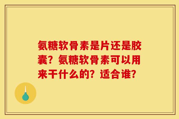 氨糖软骨素是片还是胶囊？氨糖软骨素可以用来干什么的？适合谁？