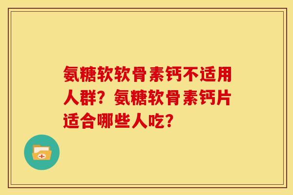 氨糖软软骨素钙不适用人群？氨糖软骨素钙片适合哪些人吃？