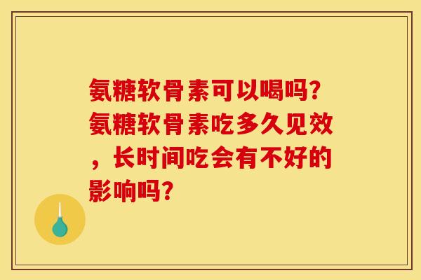 氨糖软骨素可以喝吗？氨糖软骨素吃多久见效，长时间吃会有不好的影响吗？