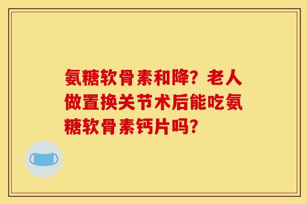 氨糖软骨素和降？老人做置换关节术后能吃氨糖软骨素钙片吗？