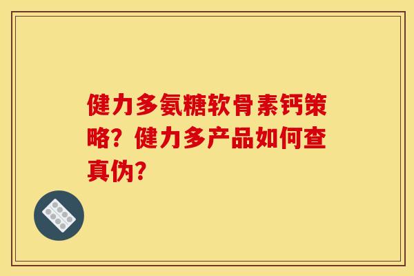 健力多氨糖软骨素钙策略？健力多产品如何查真伪？