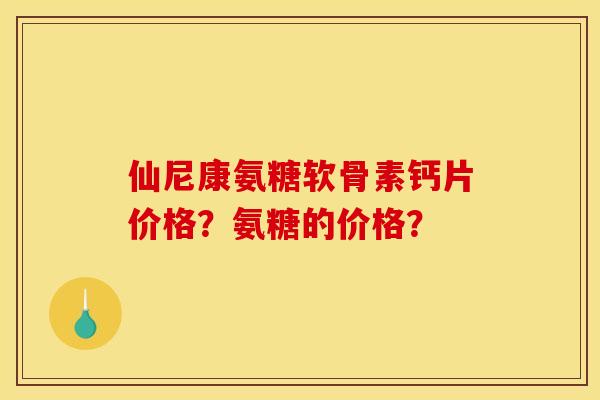 仙尼康氨糖软骨素钙片价格？氨糖的价格？