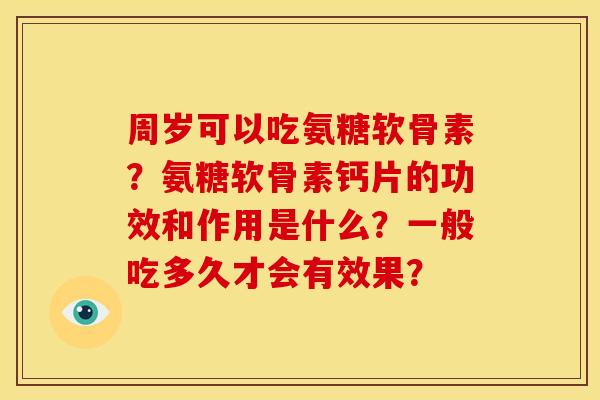 周岁可以吃氨糖软骨素？氨糖软骨素钙片的功效和作用是什么？一般吃多久才会有效果？