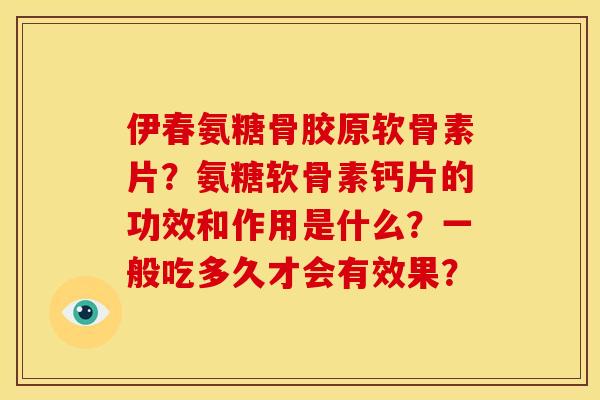 伊春氨糖骨胶原软骨素片？氨糖软骨素钙片的功效和作用是什么？一般吃多久才会有效果？