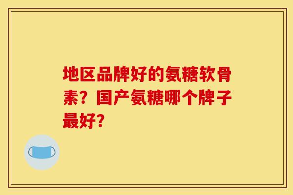 地区品牌好的氨糖软骨素？国产氨糖哪个牌子最好？