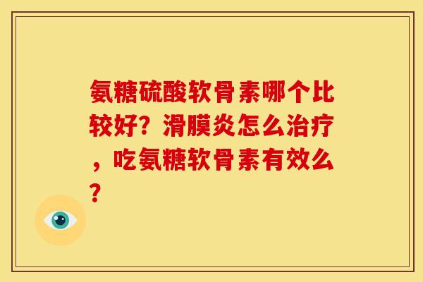 氨糖硫酸软骨素哪个比较好？滑膜炎怎么治疗，吃氨糖软骨素有效么？