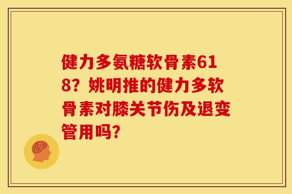 健力多氨糖软骨素618？姚明推的健力多软骨素对膝关节伤及退变管用吗？