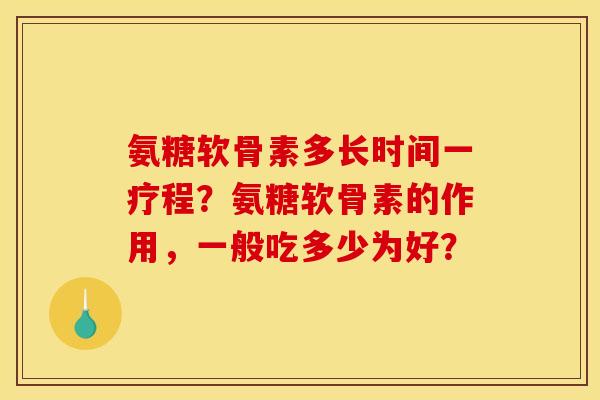 氨糖软骨素多长时间一疗程？氨糖软骨素的作用，一般吃多少为好？