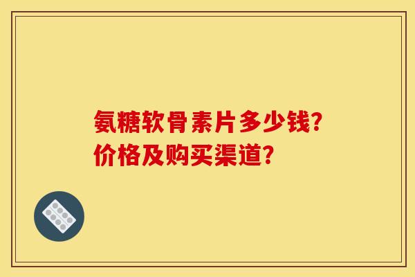 氨糖软骨素片多少钱？价格及购买渠道？