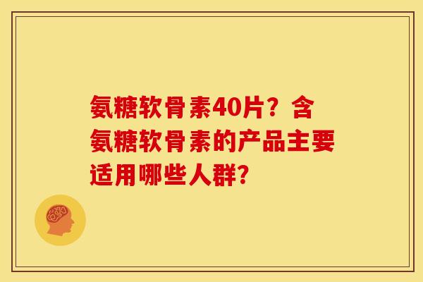 氨糖软骨素40片？含氨糖软骨素的产品主要适用哪些人群？