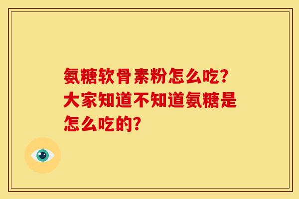 氨糖软骨素粉怎么吃？大家知道不知道氨糖是怎么吃的？