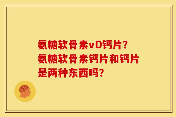 氨糖软骨素vD钙片？氨糖软骨素钙片和钙片是两种东西吗？