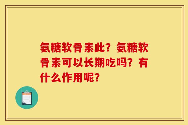 氨糖软骨素此？氨糖软骨素可以长期吃吗？有什么作用呢？