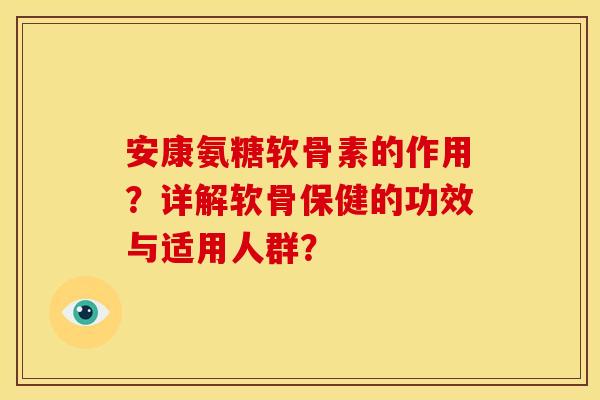 安康氨糖软骨素的作用？详解软骨保健的功效与适用人群？