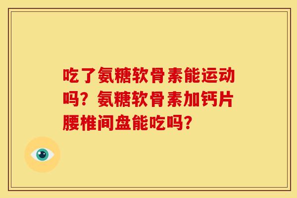 吃了氨糖软骨素能运动吗？氨糖软骨素加钙片腰椎间盘能吃吗？