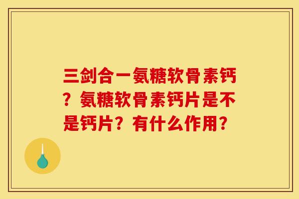 三剑合一氨糖软骨素钙？氨糖软骨素钙片是不是钙片？有什么作用？