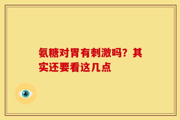 氨糖对胃有刺激吗？其实还要看这几点