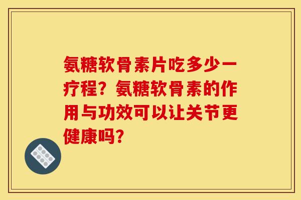 氨糖软骨素片吃多少一疗程？氨糖软骨素的作用与功效可以让关节更健康吗？