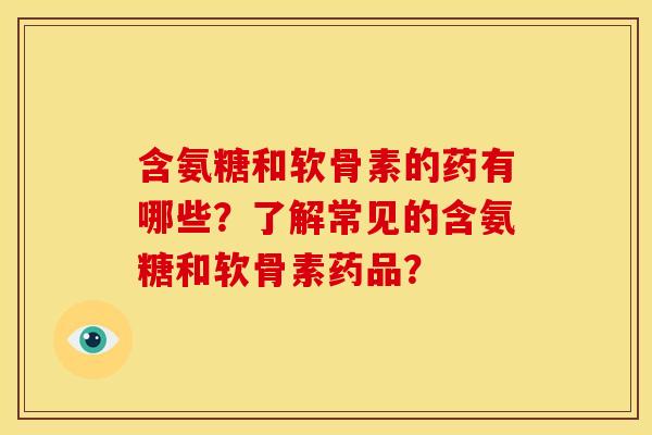 含氨糖和软骨素的药有哪些？了解常见的含氨糖和软骨素药品？