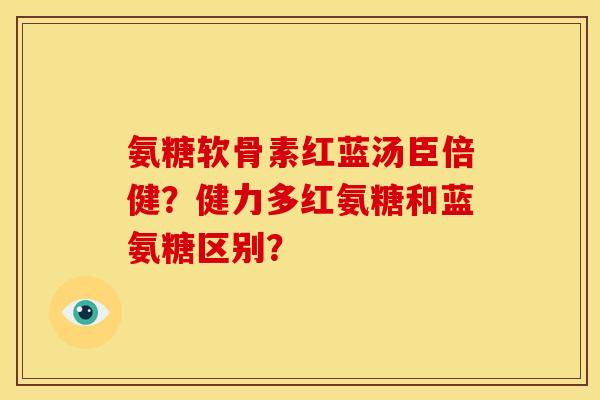 氨糖软骨素红蓝汤臣倍健？健力多红氨糖和蓝氨糖区别？
