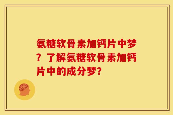 氨糖软骨素加钙片中梦？了解氨糖软骨素加钙片中的成分梦？