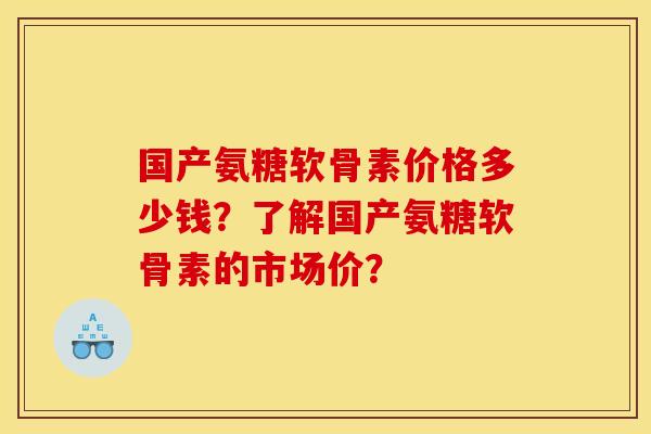 国产氨糖软骨素价格多少钱？了解国产氨糖软骨素的市场价？