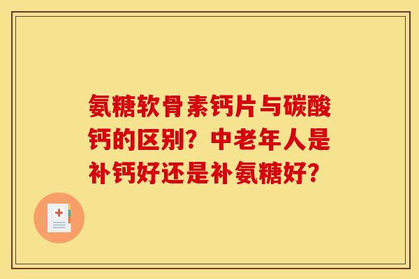氨糖软骨素钙片与碳酸钙的区别？中老年人是补钙好还是补氨糖好？