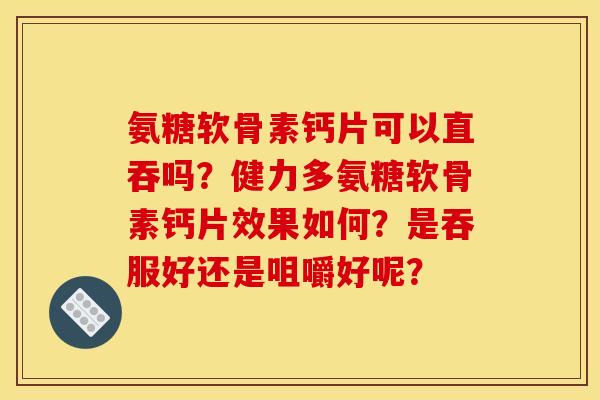氨糖软骨素钙片可以直吞吗？健力多氨糖软骨素钙片效果如何？是吞服好还是咀嚼好呢？