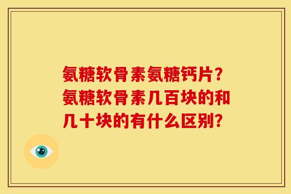 氨糖软骨素氨糖钙片？氨糖软骨素几百块的和几十块的有什么区别？