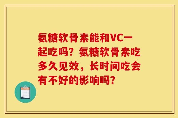 氨糖软骨素能和VC一起吃吗？氨糖软骨素吃多久见效，长时间吃会有不好的影响吗？