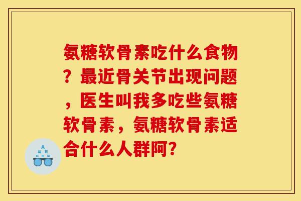 氨糖软骨素吃什么食物？最近骨关节出现问题，医生叫我多吃些氨糖软骨素，氨糖软骨素适合什么人群阿？