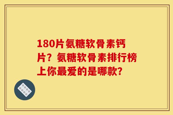 180片氨糖软骨素钙片？氨糖软骨素排行榜上你最爱的是哪款？