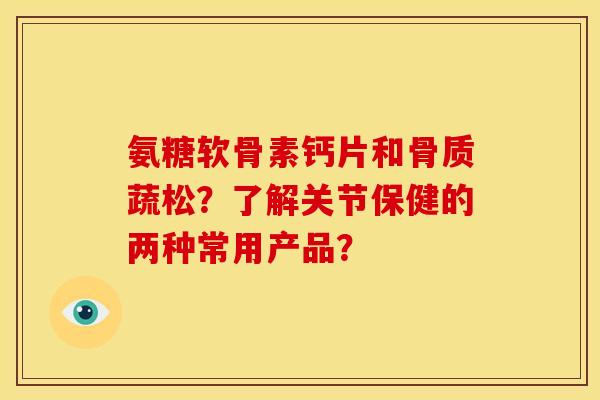 氨糖软骨素钙片和骨质蔬松？了解关节保健的两种常用产品？
