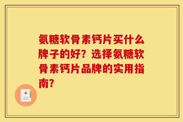氨糖软骨素钙片买什么牌子的好？选择氨糖软骨素钙片品牌的实用指南？