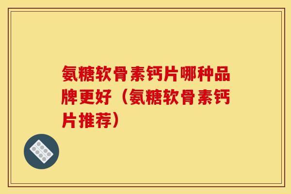 氨糖软骨素钙片哪种品牌更好（氨糖软骨素钙片推荐）