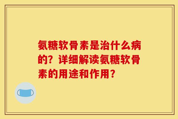 氨糖软骨素是治什么病的？详细解读氨糖软骨素的用途和作用？