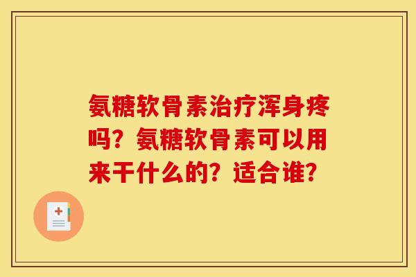 氨糖软骨素治疗浑身疼吗？氨糖软骨素可以用来干什么的？适合谁？
