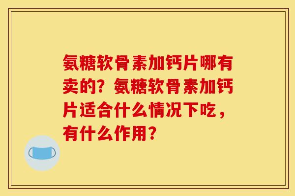 氨糖软骨素加钙片哪有卖的？氨糖软骨素加钙片适合什么情况下吃，有什么作用？