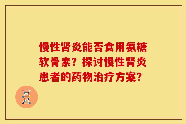 慢性肾炎能否食用氨糖软骨素？探讨慢性肾炎患者的药物治疗方案？