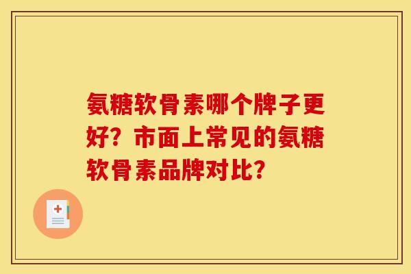 氨糖软骨素哪个牌子更好？市面上常见的氨糖软骨素品牌对比？