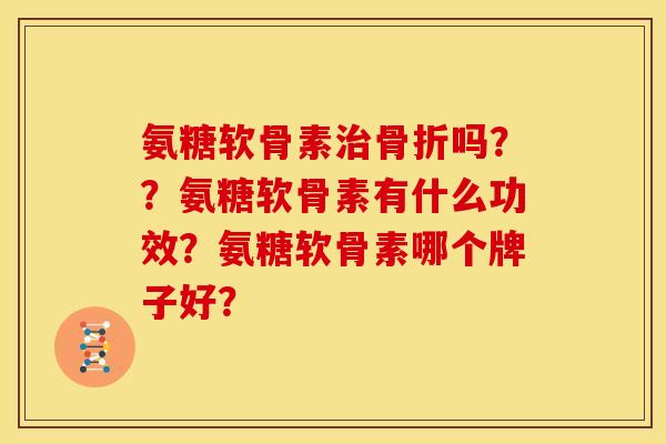 氨糖软骨素治骨折吗？？氨糖软骨素有什么功效？氨糖软骨素哪个牌子好？