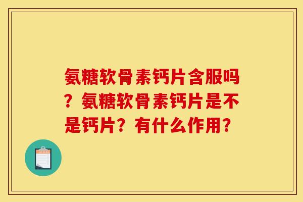 氨糖软骨素钙片含服吗？氨糖软骨素钙片是不是钙片？有什么作用？